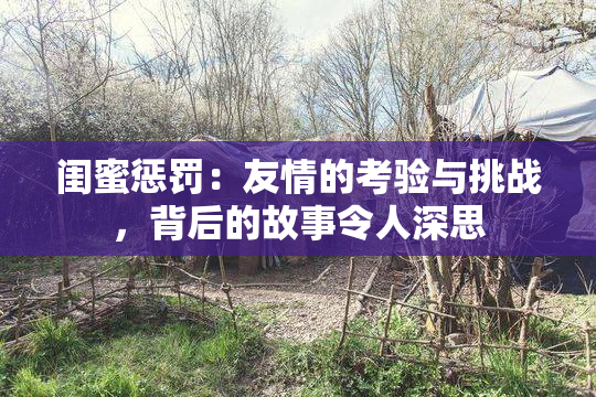 闺蜜惩罚：友情的考验与挑战，背后的故事令人深思
