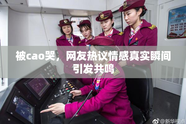 被cao哭，网友热议情感真实瞬间引发共鸣