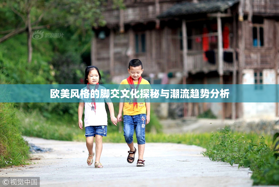 欧美风格的脚交文化探秘与潮流趋势分析