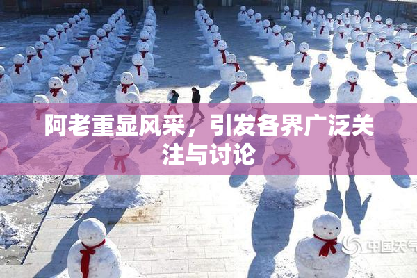 阿老重显风采，引发各界广泛关注与讨论