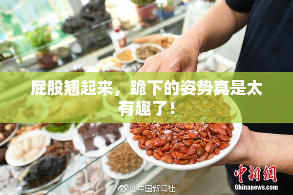 屁股翘起来，跪下的姿势真是太有趣了！