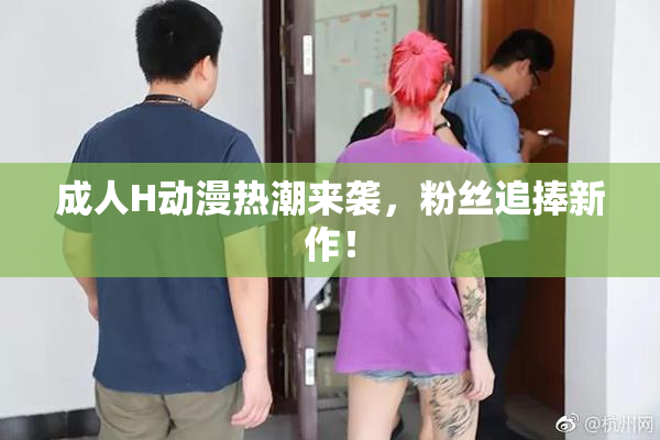 成人H动漫热潮来袭，粉丝追捧新作！