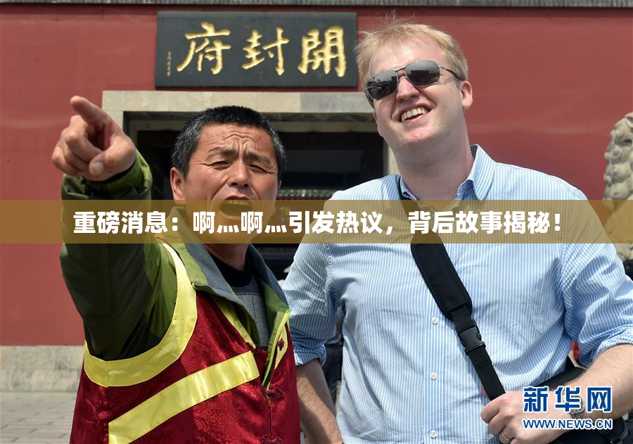 重磅消息：啊灬啊灬引发热议，背后故事揭秘！
