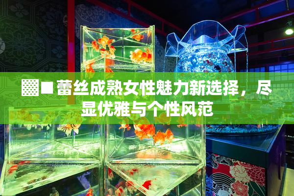 ▓■蕾丝成熟女性魅力新选择，尽显优雅与个性风范