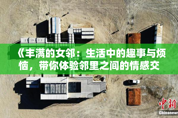 《丰满的女邻：生活中的趣事与烦恼，带你体验邻里之间的情感交织》