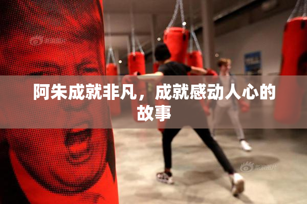 阿朱成就非凡，成就感动人心的故事