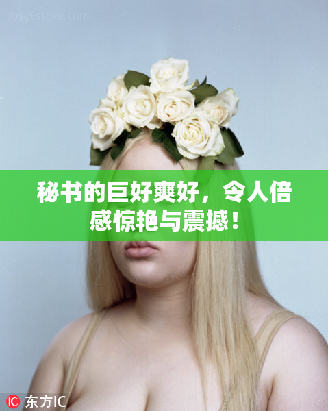 秘书的巨好爽好，令人倍感惊艳与震撼！