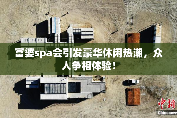 富婆spa会引发豪华休闲热潮，众人争相体验！