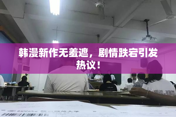 韩漫新作无羞遮，剧情跌宕引发热议！