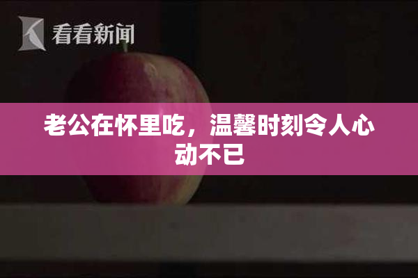 老公在怀里吃，温馨时刻令人心动不已