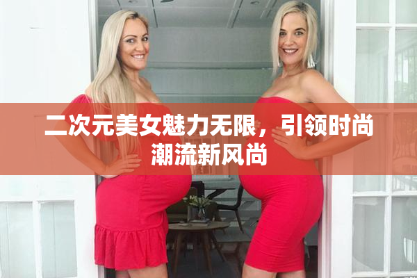 二次元美女魅力无限，引领时尚潮流新风尚