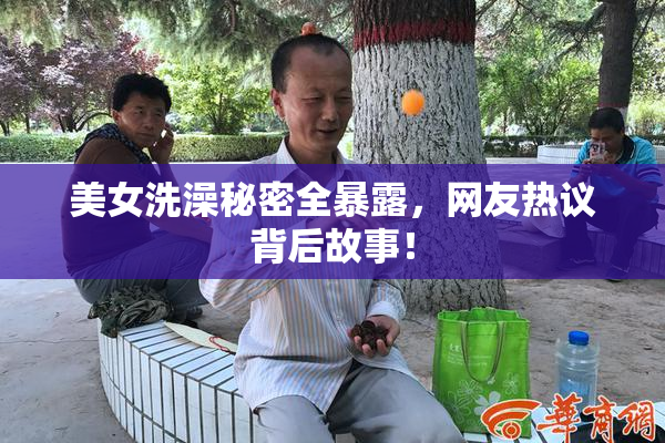 美女洗澡秘密全暴露，网友热议背后故事！
