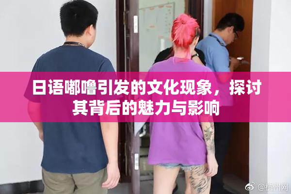 日语嘟噜引发的文化现象，探讨其背后的魅力与影响