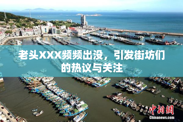 老头XXX频频出没，引发街坊们的热议与关注