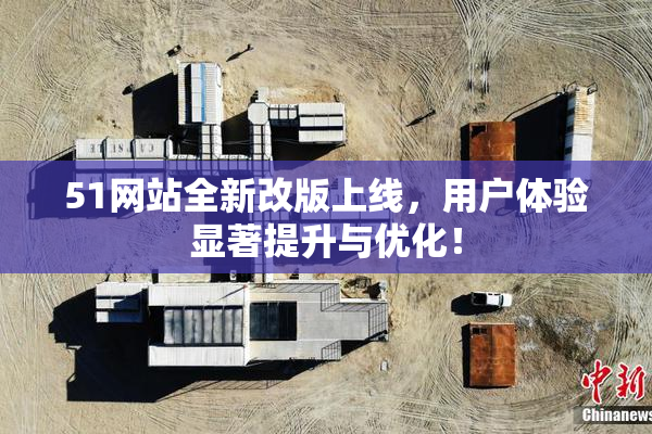 51网站全新改版上线，用户体验显著提升与优化！