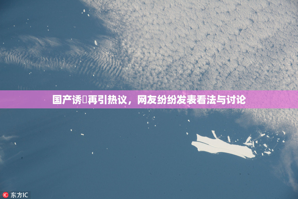 国产诱奷再引热议，网友纷纷发表看法与讨论