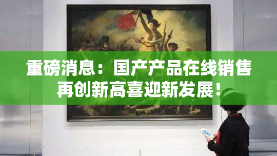 重磅消息：国产产品在线销售再创新高喜迎新发展！