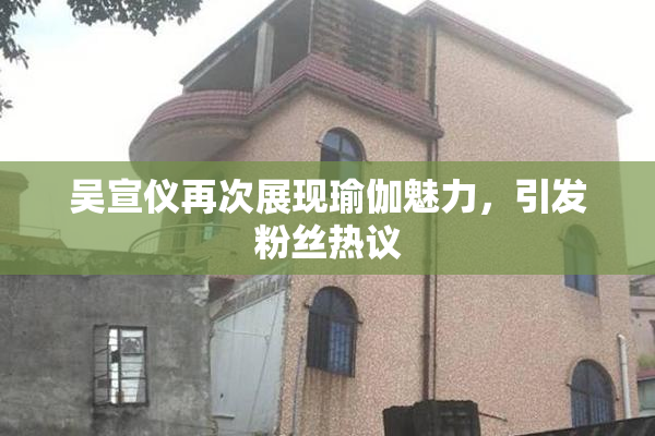 吴宣仪再次展现瑜伽魅力，引发粉丝热议