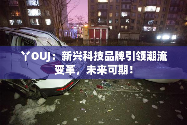 丫OUJ：新兴科技品牌引领潮流变革，未来可期！
