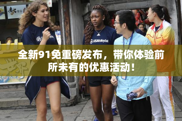 全新91免重磅发布，带你体验前所未有的优惠活动！