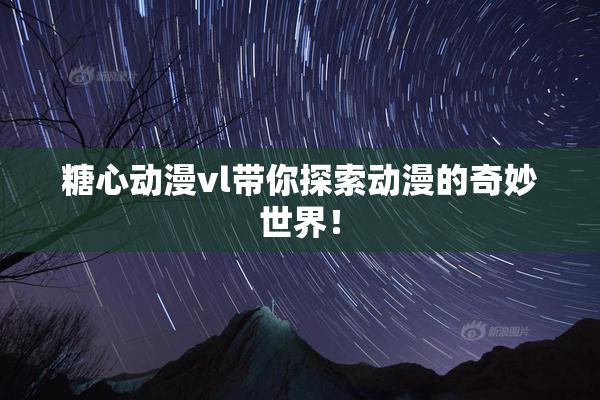 糖心动漫vl带你探索动漫的奇妙世界！