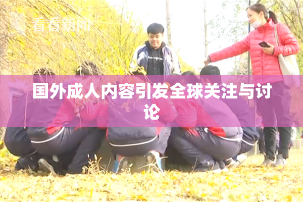 国外成人内容引发全球关注与讨论