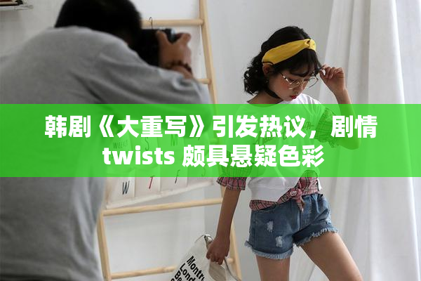 韩剧《大重写》引发热议，剧情 twists 颇具悬疑色彩