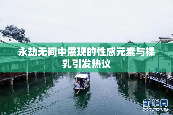 永劫无间中展现的性感元素与裸乳引发热议