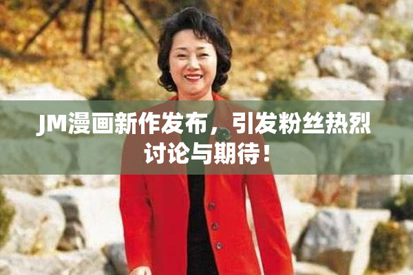 JM漫画新作发布，引发粉丝热烈讨论与期待！