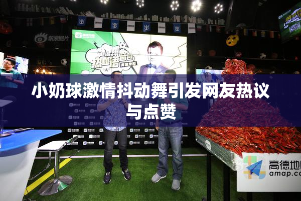 小奶球激情抖动舞引发网友热议与点赞