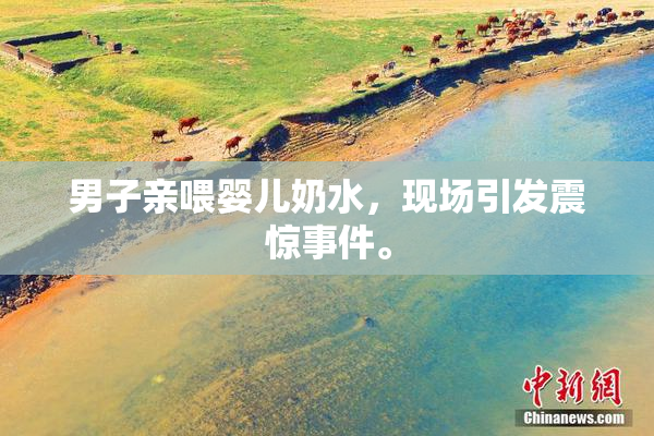男子亲喂婴儿奶水，现场引发震惊事件。