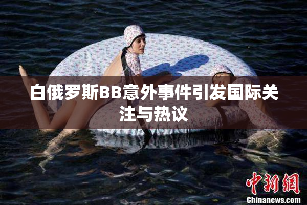 白俄罗斯BB意外事件引发国际关注与热议