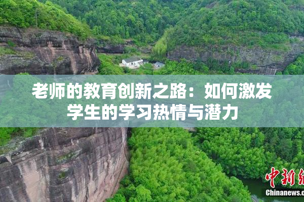 老师的教育创新之路：如何激发学生的学习热情与潜力
