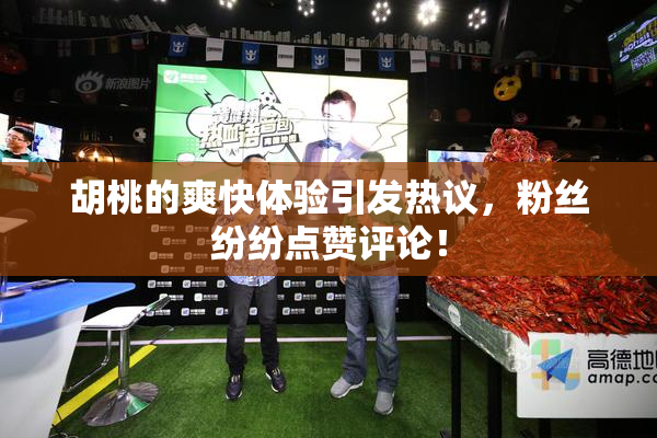 胡桃的爽快体验引发热议，粉丝纷纷点赞评论！