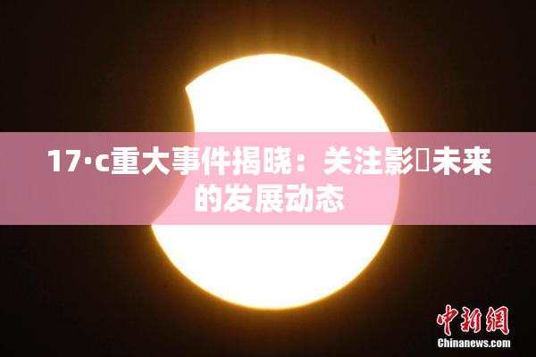 17·c重大事件揭晓：关注影響未来的发展动态