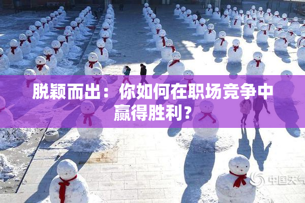 脱颖而出：你如何在职场竞争中赢得胜利？