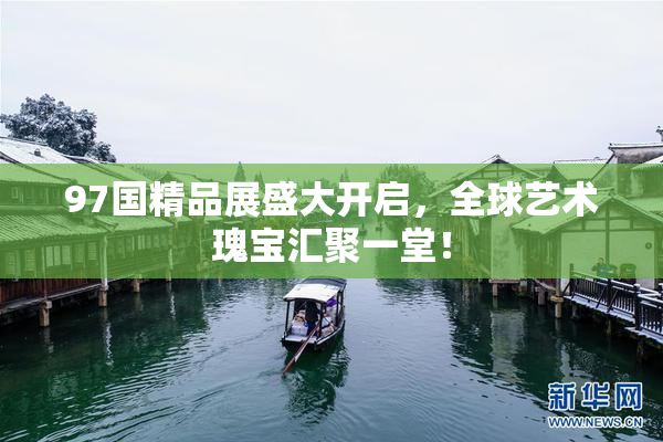 97国精品展盛大开启，全球艺术瑰宝汇聚一堂！