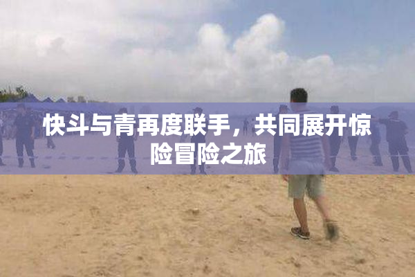 快斗与青再度联手，共同展开惊险冒险之旅