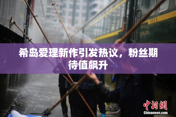希岛爱理新作引发热议，粉丝期待值飙升