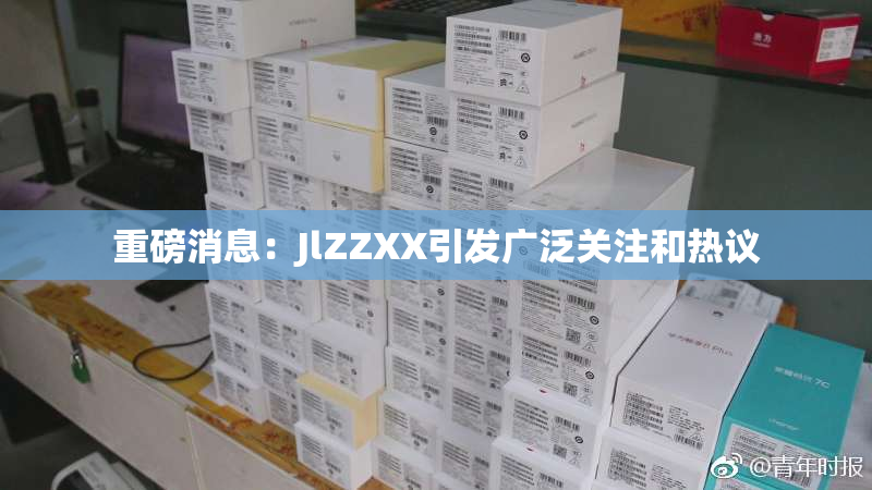 重磅消息：JlZZXX引发广泛关注和热议