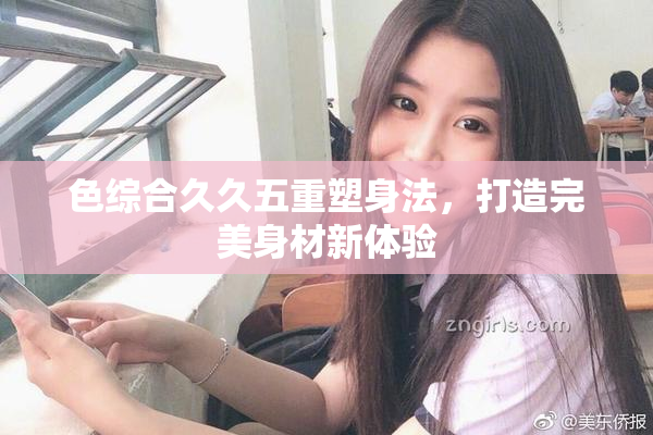 色综合久久五重塑身法，打造完美身材新体验
