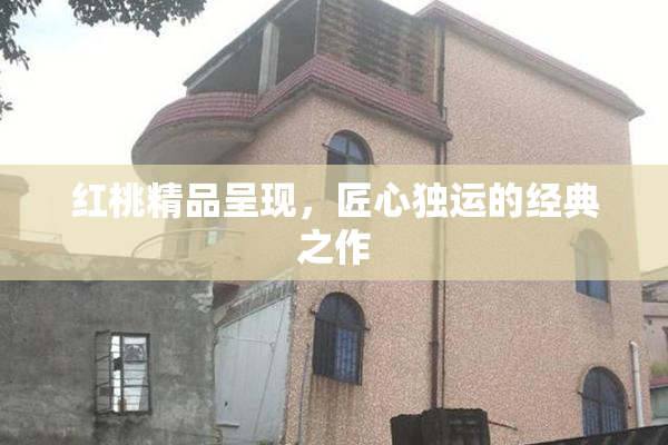 红桃精品呈现，匠心独运的经典之作