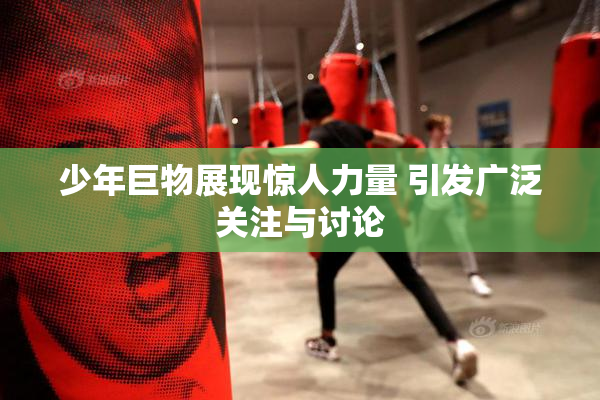 少年巨物展现惊人力量 引发广泛关注与讨论