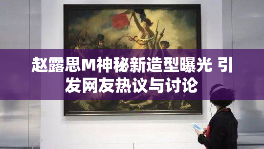 赵露思M神秘新造型曝光 引发网友热议与讨论