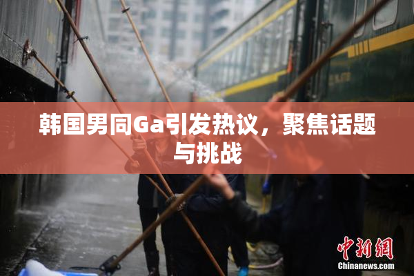 韩国男同Ga引发热议，聚焦话题与挑战