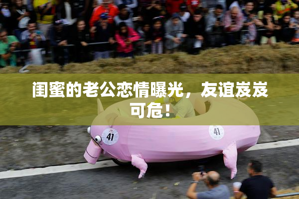 闺蜜的老公恋情曝光，友谊岌岌可危！