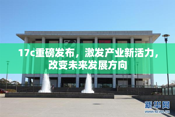 17c重磅发布，激发产业新活力，改变未来发展方向