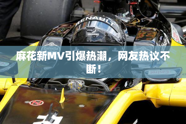 麻花新MV引爆热潮，网友热议不断！