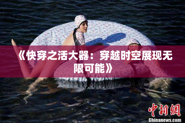 《快穿之活大器：穿越时空展现无限可能》