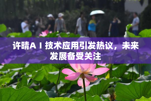 许晴AⅠ技术应用引发热议，未来发展备受关注